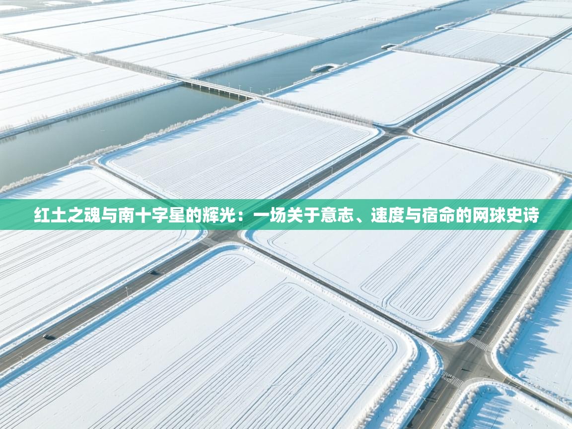 红土之魂与南十字星的辉光：一场关于意志、速度与宿命的网球史诗